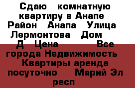 Сдаю 1-комнатную квартиру в Анапе › Район ­ Анапа › Улица ­ Лермонтова › Дом ­ 116Д › Цена ­ 1 500 - Все города Недвижимость » Квартиры аренда посуточно   . Марий Эл респ.